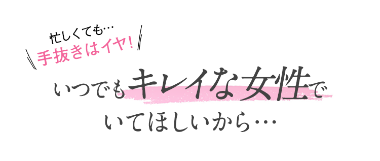 忙しくても…手抜きはイヤ! いつでもキレイな女性でいてほしいから…