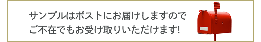 サンプルはポストにお届けしますのでご不在でもお受け取りいただけます！