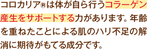 コロカリアは体が自ら行うコラーゲン産生を活性化する力があります。紫外線による光老化を防ぐ力と合わせ、肌の内側からのハリが違ってきます。