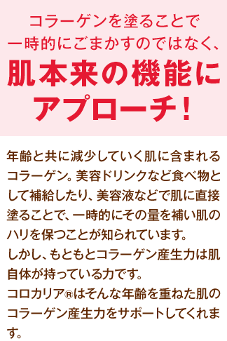 コラーゲンを塗ることで一時的にごまかすのではなく、肌自身がコラーゲンを生み出し力を取り戻す！年齢と共に減少していく肌に含まれるコラーゲン。美容ドリンクなど食べ物として補給したり、美容液などで肌に直接塗ることで、一時的にその量を補い肌のハリを保つことが知られています。しかし、コラーゲンはもともとはだが生み出す成分です。スーパーオールインワンジェルプレミアムリフトでは、その肌が本来もつ力に着目し、肌がコラーゲンを生み出す力を取り戻し、継続しやすい形で肌にやさしくハリを取り戻します。