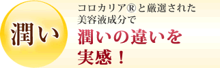 潤い。コロカリア&reg;と厳選された美容成分で潤い違いを実感！