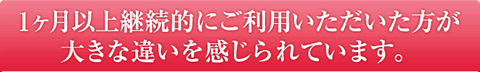 1ヶ月以上継続的にご利用いただいた方が大きな違いを感じられています。