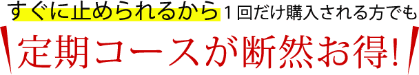 すぐに止められるから１回だけ購入される方でも定期コースが断然お得!