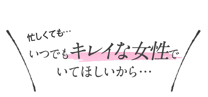 忙しくてもいつでもキレイな女性でいてほしいから・・・