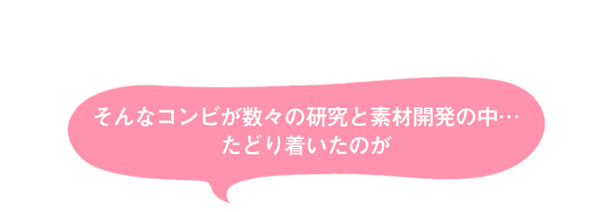 そんなコンビが数々の研究と素材開発の中…たどり着いたのが