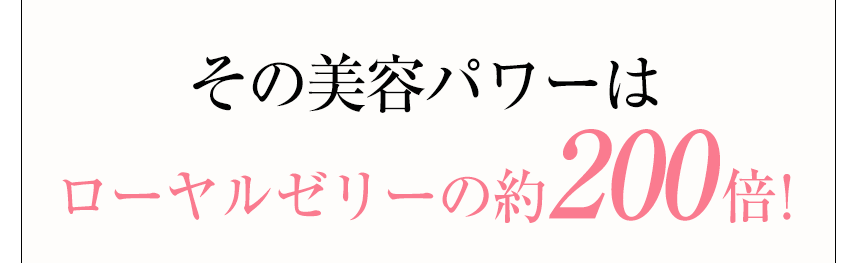 その美容パワーはローヤルゼリーの約200倍！