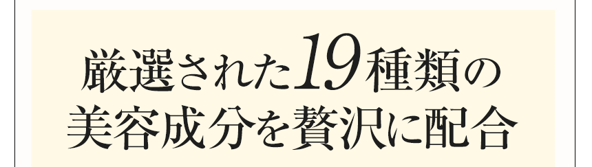 厳選された19種類の美容成分を贅沢に配合