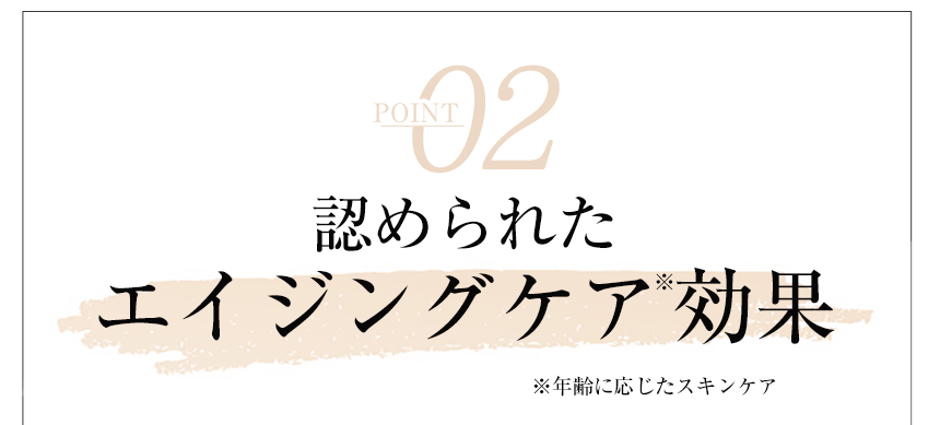 point02認められたエイジングケア効果※年齢に応じたスキンケア