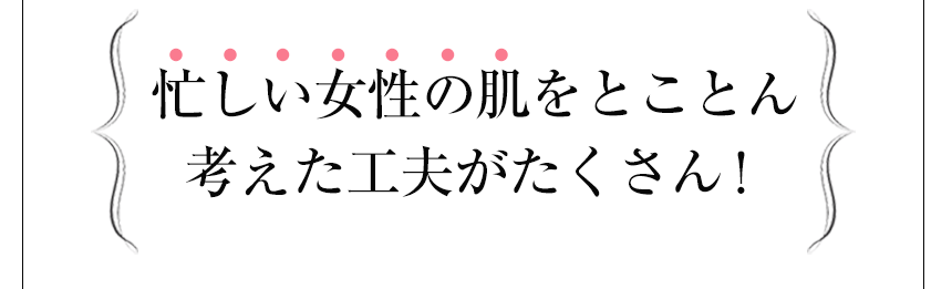 忙しい女性の肌をとことん考えた工夫がたくさん！