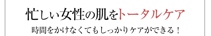 忙しい女性の肌をトータルケア 時間をかけなくてもしっかりケアができる！