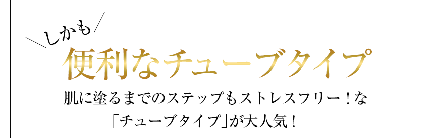 しかも便利なチューブタイプ 肌に塗るまでのステップもストレスフリー！な「チューブタイプ」が大人気！