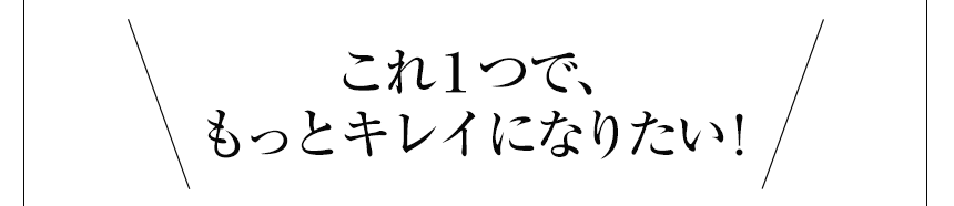 これ１つで、もっとキレイになりたい！