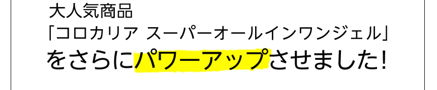 大人気商品「コロカリア スーパーオールインワンジェル」をさらにパワーアップさせました！