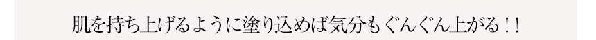 肌を持ち上げるように塗り込めば気分もぐんぐん上がる！！