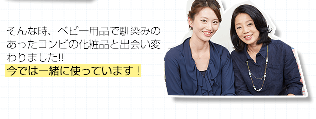 そんな時、ベビー用品で馴染みのあったコンビの化粧品と出会い変わりました!!今では一緒に使っています！