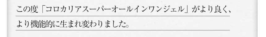 この度「コロカリアスーパーオールインワンジェル」がより良く、より機能的に生まれ変わりました。