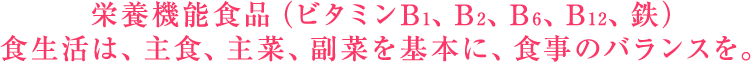 栄養機能食品(ビタミンB1・B2・B6・B12、鉄)食生活は、主食・主菜、副菜を基本に、食事のバランスを。