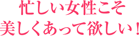 忙しい女性こそ美しくあってほしい!