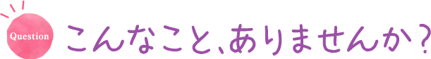 Question:こんなことありませんか?