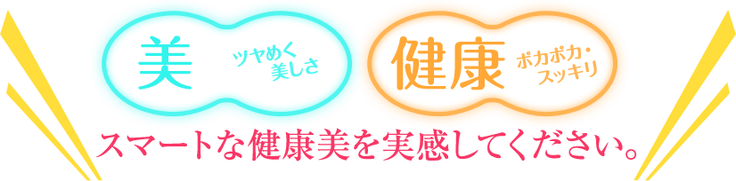 美ツヤめく美しさ・健康ポカポカ・スッキリ。スマートな健康美を実感してください。