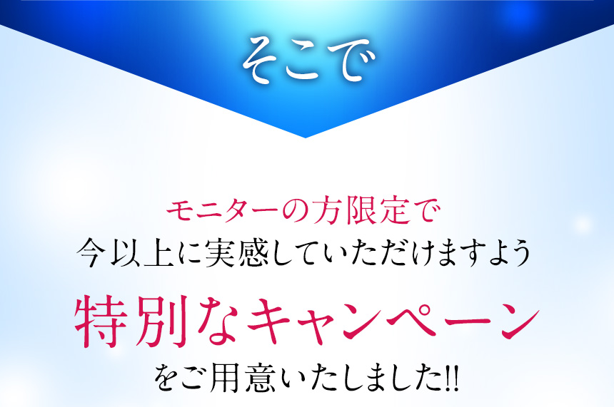 そこでモニターの方限定で今以上に実感していただけますよう特別なキャンペーンをご用意いたしました！！