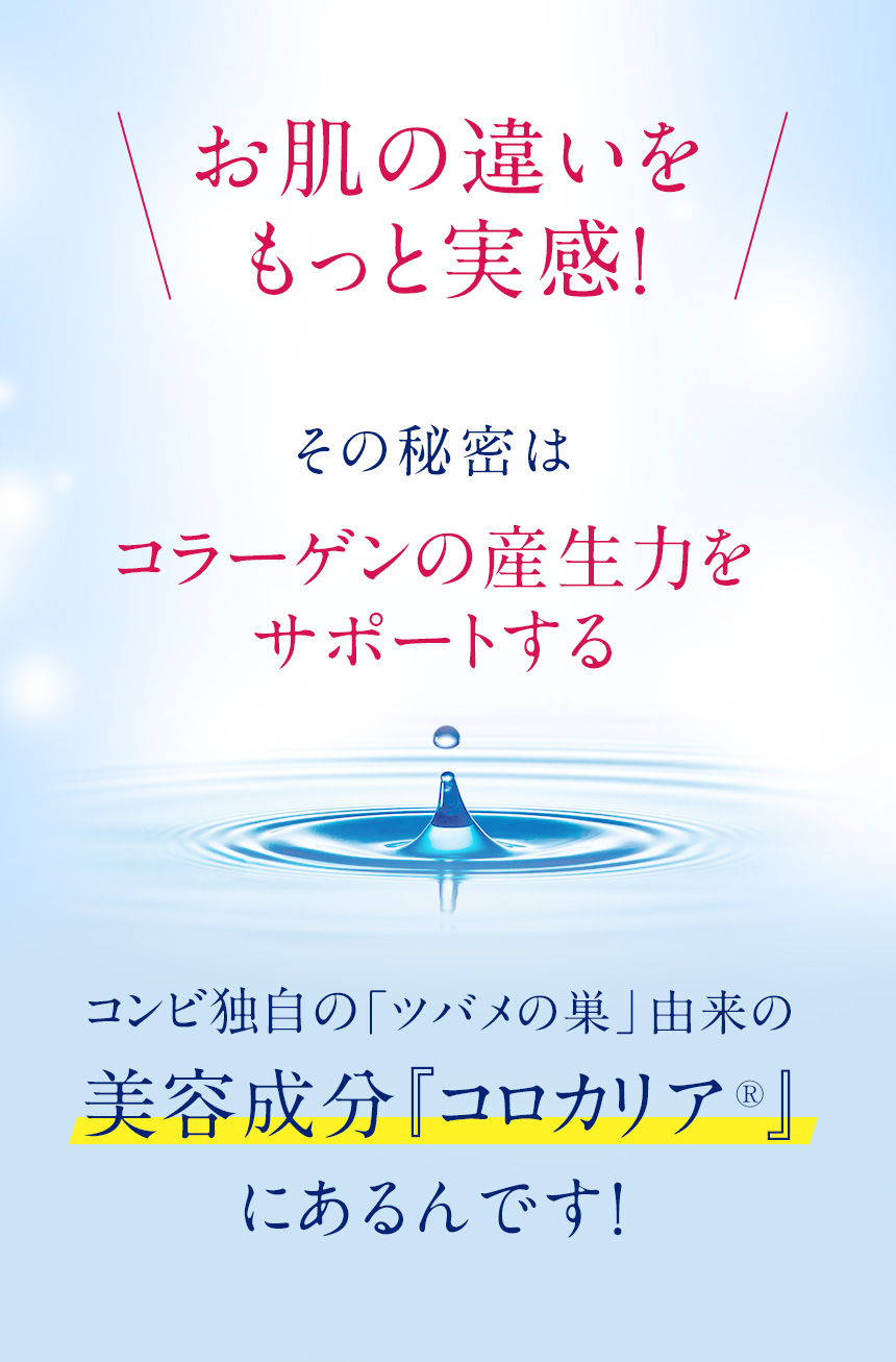 お肌の違いをもっと実感！その秘密はコラーゲンの産生力をサポートするコンビ独自の「ツバメの巣」由来の美容成分「コロカリア(R)」にあるんです！