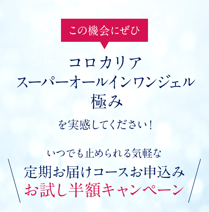 この機会にぜひコロカリアスーパーオールインワンジェル極みを実感してください！いつでも止められる気軽な定期お届けコースお申込みお試し半額キャンペーン