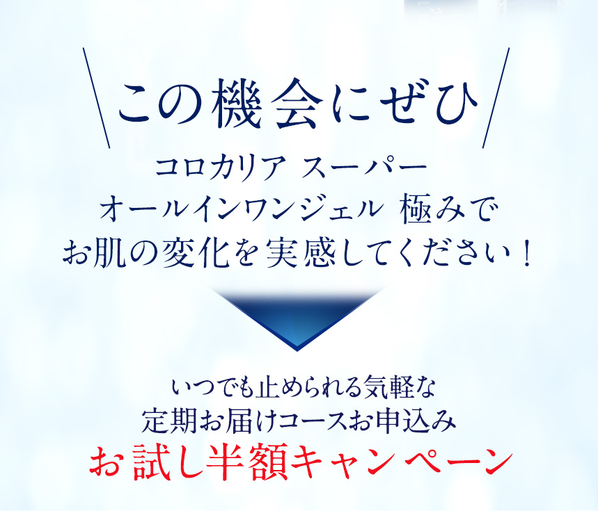 この機会にぜひコロカリアスーパーオールインワンジェル極みでお肌の変化を実感してください！いつでも止められる気軽な定期お届けコースお申込みお試し半額キャンペーン