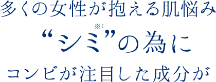 多くの女性が抱える肌悩み”シミ(*1)”の為にコンビが注目した成分が