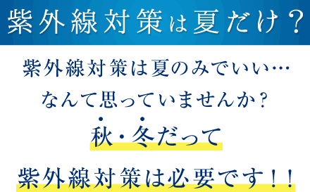 紫外線対策は夏だけ？「紫外線対策は夏のみでいい…なんて思っていませんか？秋・冬だって紫外線対策は必要です！！