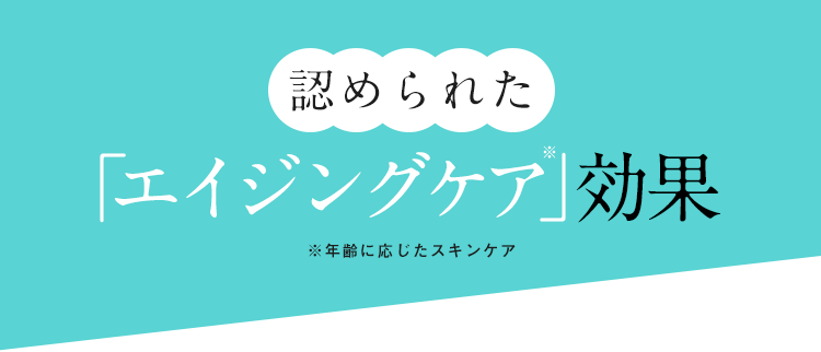 認められた「エイジングケア※」効果 ※年齢に応じたスキンケア