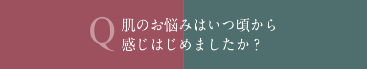 Q 肌のお悩みはいつ頃から感じはじめましたか？