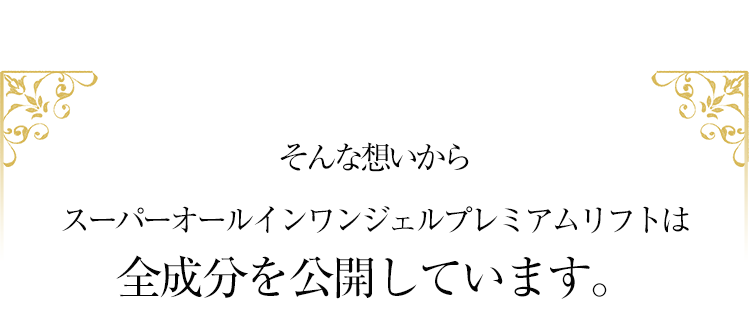 そんな想いからスーパーオールインワンジェルプレミアムリフトは全成分を公開しています。