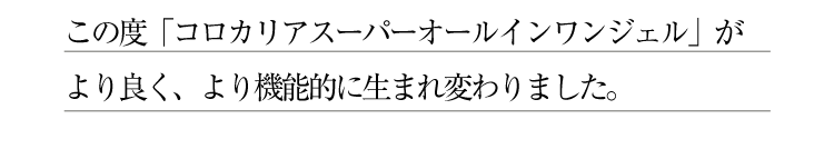 この度「コロカリアスーパーオールインワンジェル」がより良く、より機能的に生まれ変わりました。