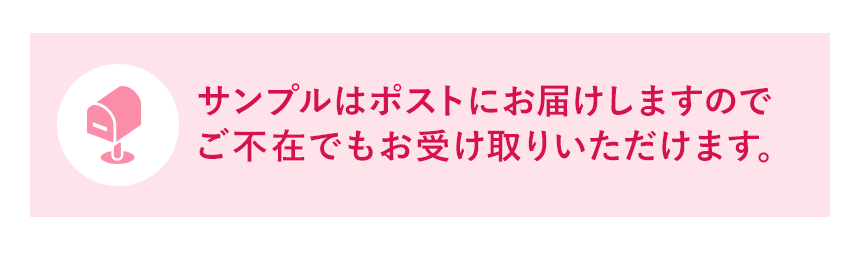 サンプルはポストにお届けしますのでご不在でもお受け取りいただけます。