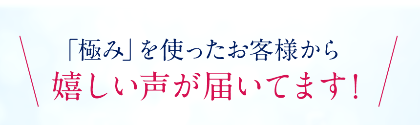 「極み」を使ったお客様から嬉しい声が届いています。