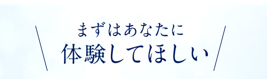 まずはあなたに実感してほしい