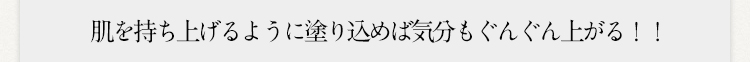 肌を持ち上げるように塗り込めば気分もぐんぐん上がる！！