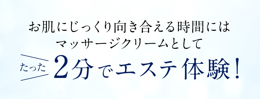 お肌にじっくり向き合える時間にはマッサージクリームとして、たった2分でエステ体験！