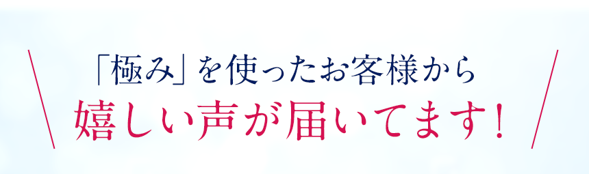 「極み」を使ったお客様から嬉しい声が届いています。